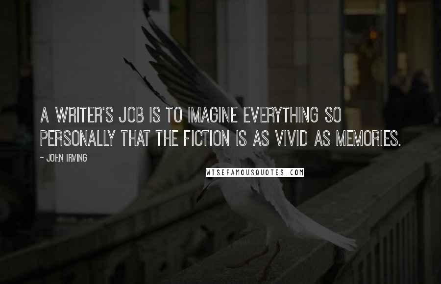 John Irving Quotes: A writer's job is to imagine everything so personally that the fiction is as vivid as memories.