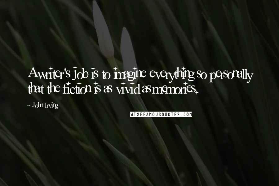 John Irving Quotes: A writer's job is to imagine everything so personally that the fiction is as vivid as memories.