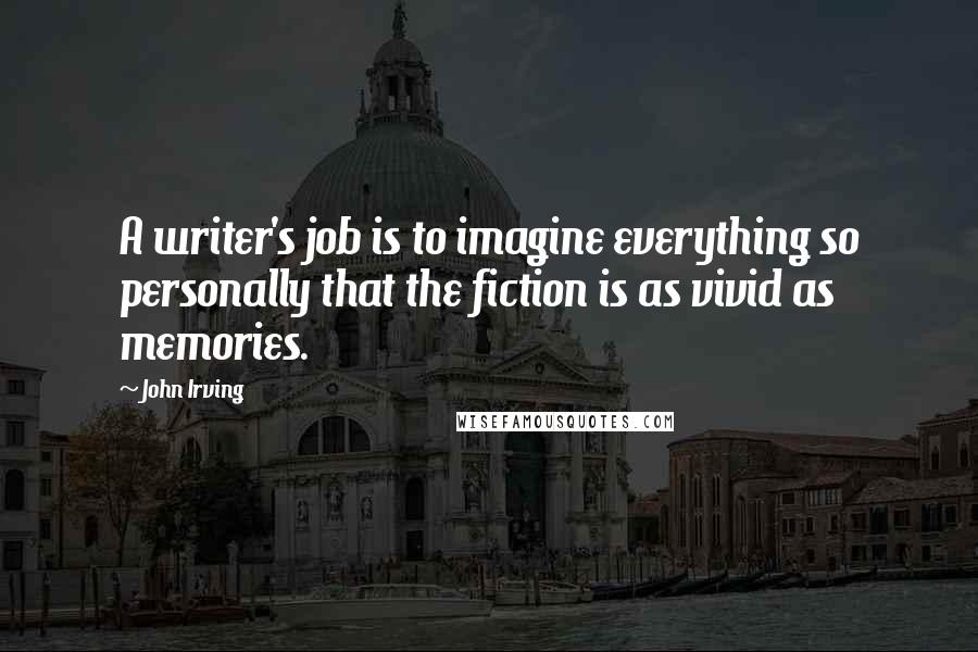 John Irving Quotes: A writer's job is to imagine everything so personally that the fiction is as vivid as memories.