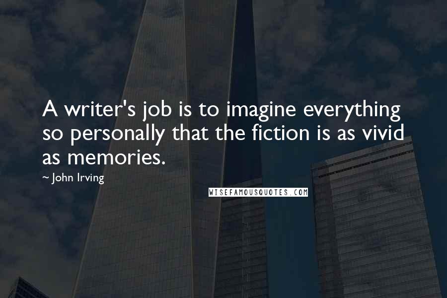 John Irving Quotes: A writer's job is to imagine everything so personally that the fiction is as vivid as memories.