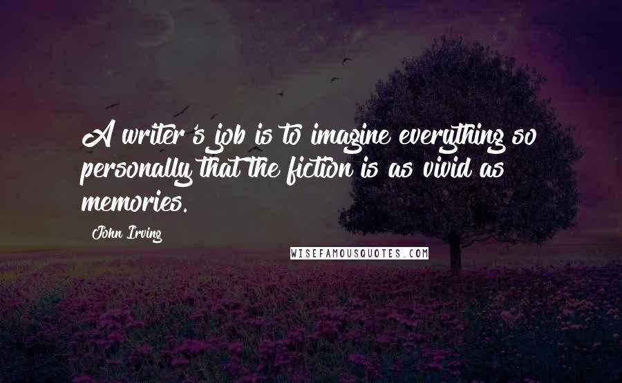 John Irving Quotes: A writer's job is to imagine everything so personally that the fiction is as vivid as memories.