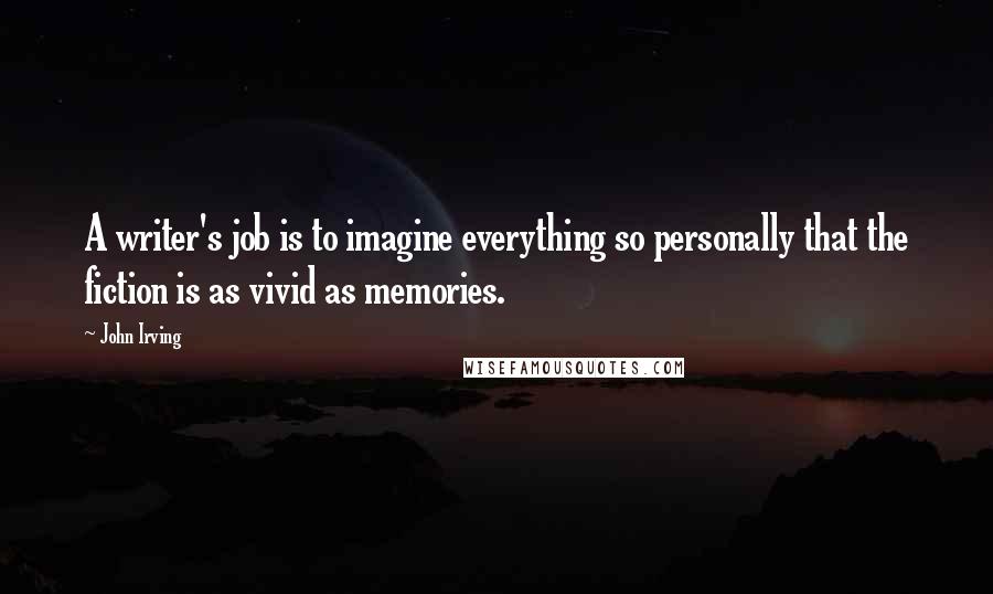 John Irving Quotes: A writer's job is to imagine everything so personally that the fiction is as vivid as memories.