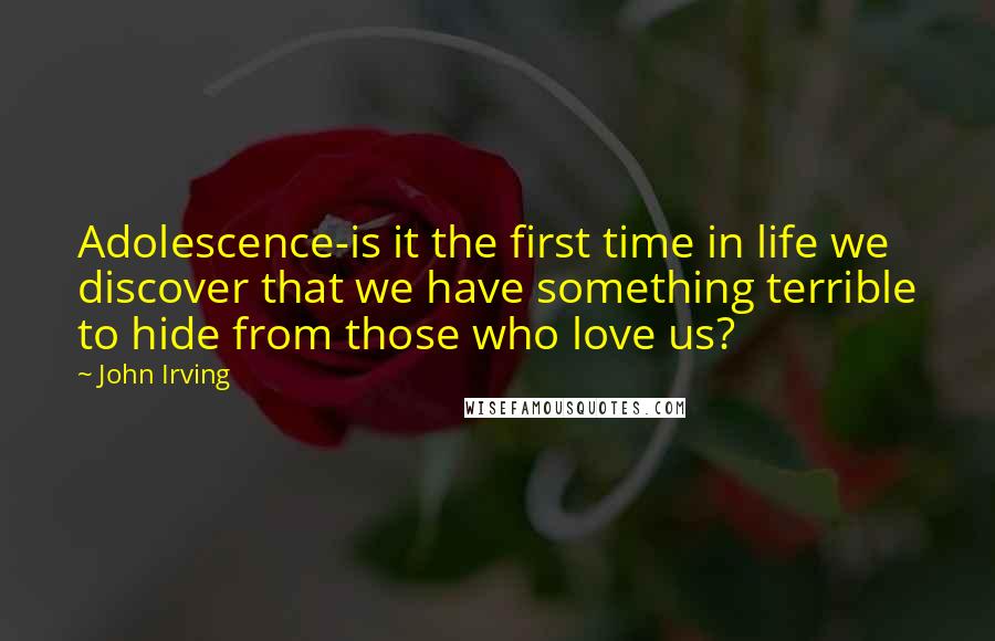 John Irving Quotes: Adolescence-is it the first time in life we discover that we have something terrible to hide from those who love us?