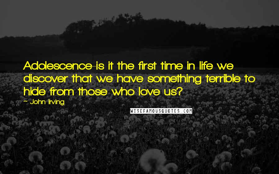 John Irving Quotes: Adolescence-is it the first time in life we discover that we have something terrible to hide from those who love us?