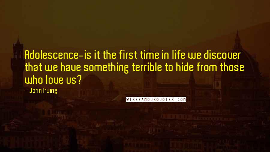 John Irving Quotes: Adolescence-is it the first time in life we discover that we have something terrible to hide from those who love us?