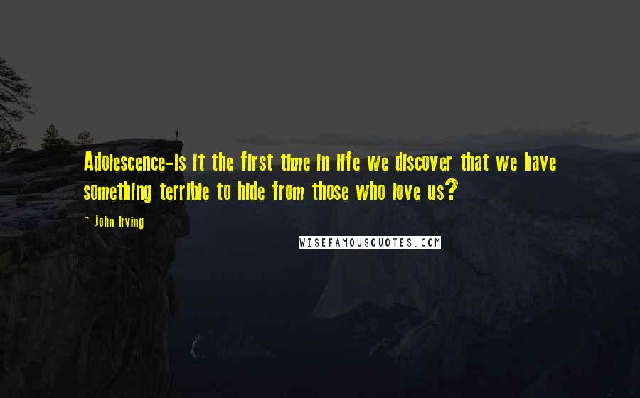 John Irving Quotes: Adolescence-is it the first time in life we discover that we have something terrible to hide from those who love us?