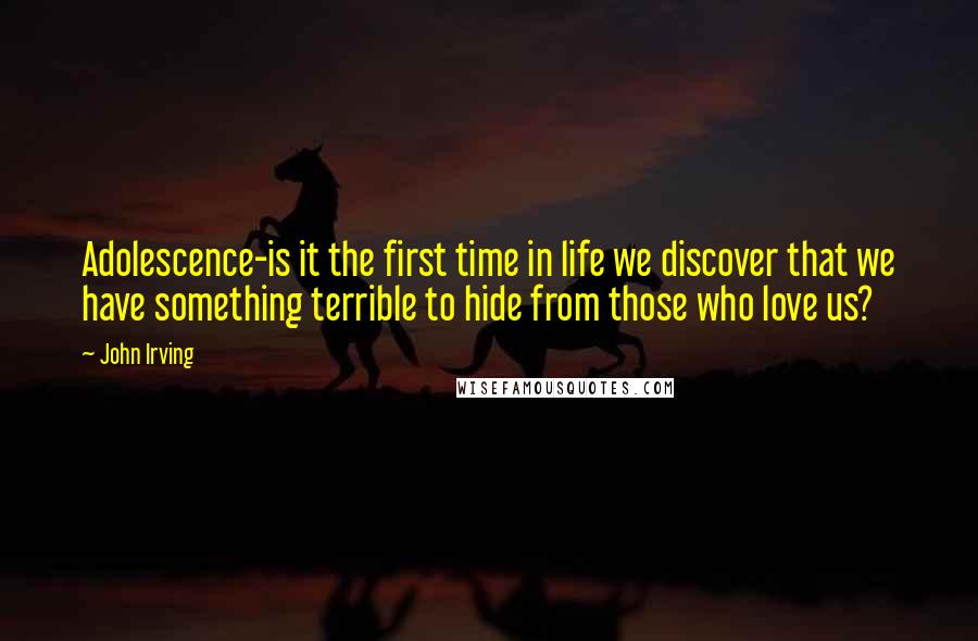 John Irving Quotes: Adolescence-is it the first time in life we discover that we have something terrible to hide from those who love us?