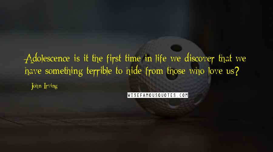 John Irving Quotes: Adolescence-is it the first time in life we discover that we have something terrible to hide from those who love us?