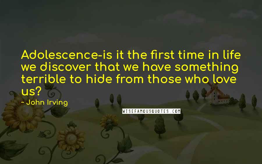 John Irving Quotes: Adolescence-is it the first time in life we discover that we have something terrible to hide from those who love us?