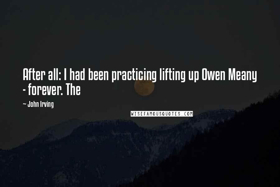 John Irving Quotes: After all: I had been practicing lifting up Owen Meany - forever. The