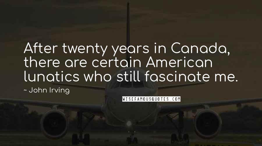 John Irving Quotes: After twenty years in Canada, there are certain American lunatics who still fascinate me.