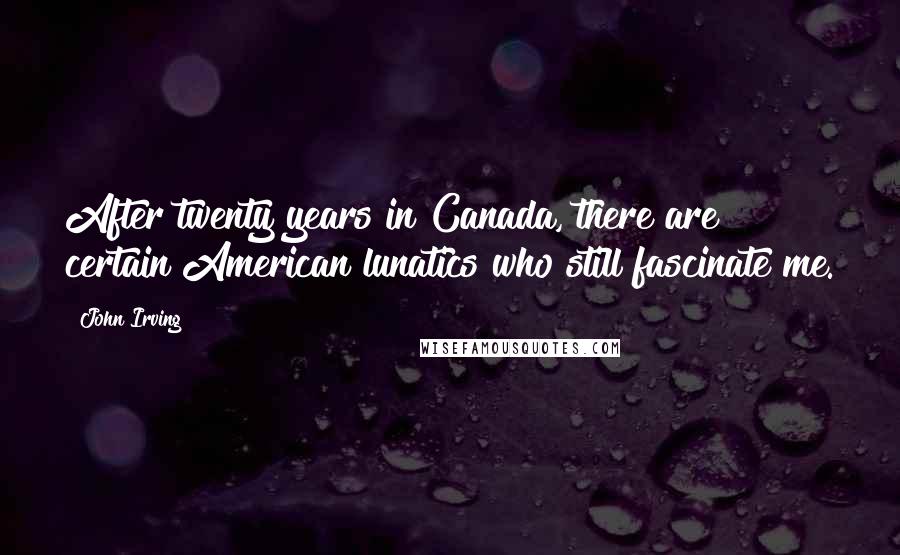 John Irving Quotes: After twenty years in Canada, there are certain American lunatics who still fascinate me.
