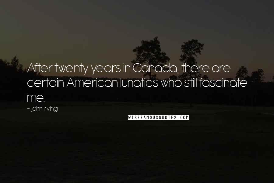 John Irving Quotes: After twenty years in Canada, there are certain American lunatics who still fascinate me.