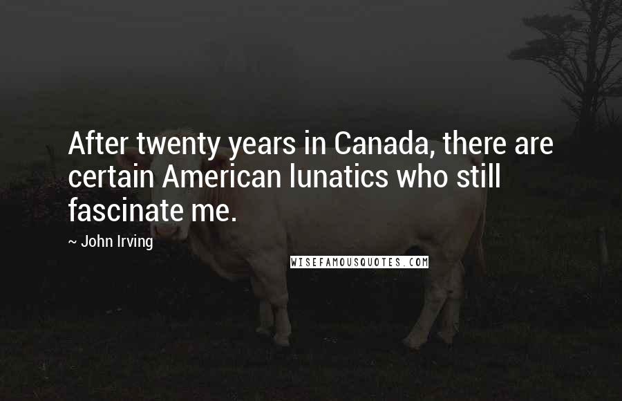 John Irving Quotes: After twenty years in Canada, there are certain American lunatics who still fascinate me.