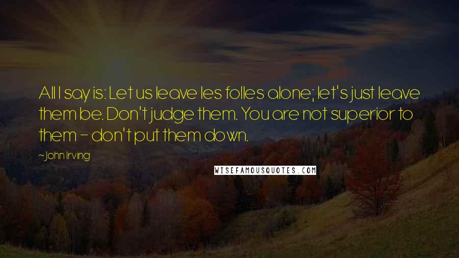 John Irving Quotes: All I say is: Let us leave les folles alone; let's just leave them be. Don't judge them. You are not superior to them - don't put them down.