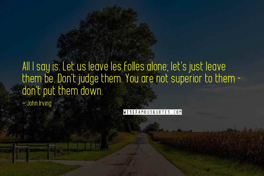 John Irving Quotes: All I say is: Let us leave les folles alone; let's just leave them be. Don't judge them. You are not superior to them - don't put them down.