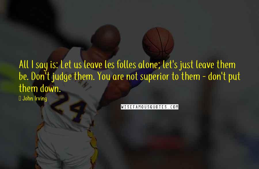 John Irving Quotes: All I say is: Let us leave les folles alone; let's just leave them be. Don't judge them. You are not superior to them - don't put them down.