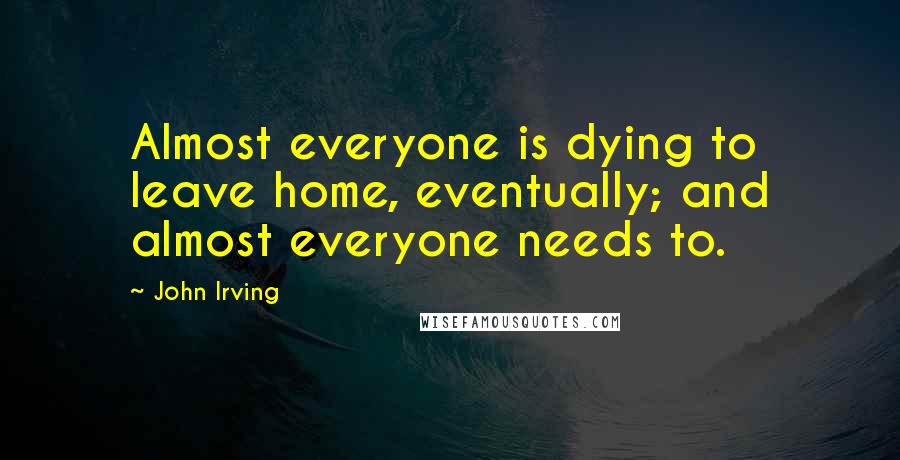 John Irving Quotes: Almost everyone is dying to leave home, eventually; and almost everyone needs to.