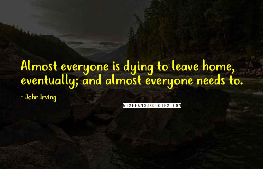 John Irving Quotes: Almost everyone is dying to leave home, eventually; and almost everyone needs to.