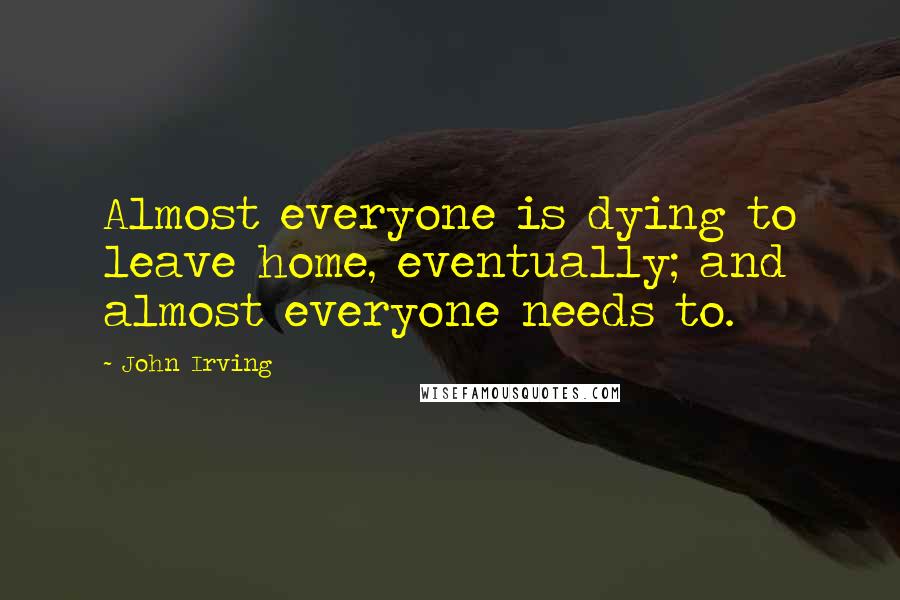 John Irving Quotes: Almost everyone is dying to leave home, eventually; and almost everyone needs to.