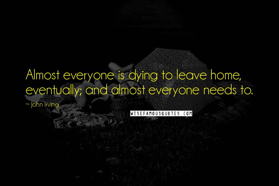 John Irving Quotes: Almost everyone is dying to leave home, eventually; and almost everyone needs to.