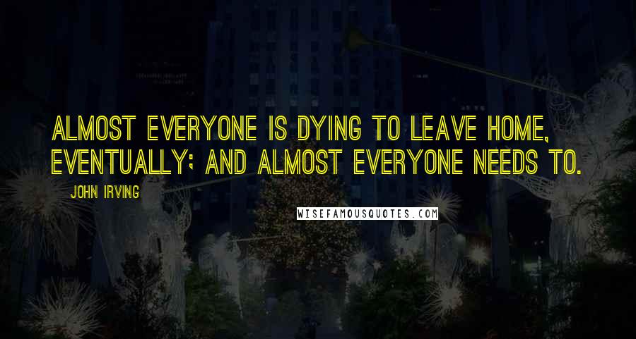 John Irving Quotes: Almost everyone is dying to leave home, eventually; and almost everyone needs to.