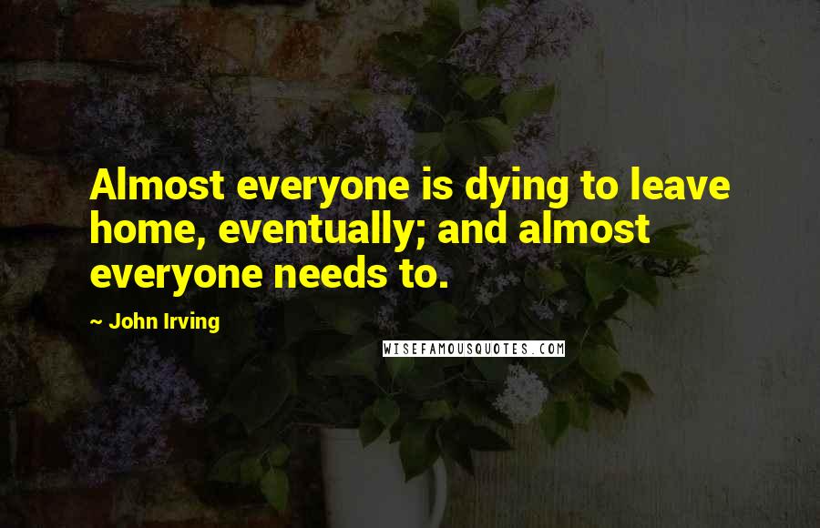 John Irving Quotes: Almost everyone is dying to leave home, eventually; and almost everyone needs to.