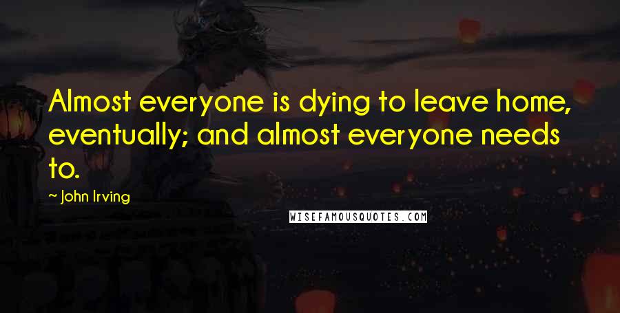 John Irving Quotes: Almost everyone is dying to leave home, eventually; and almost everyone needs to.