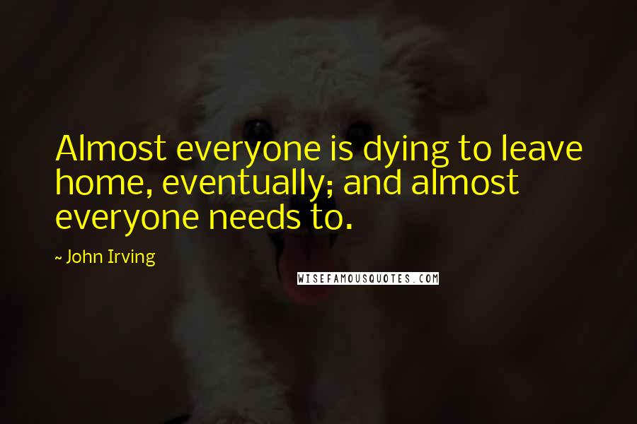 John Irving Quotes: Almost everyone is dying to leave home, eventually; and almost everyone needs to.