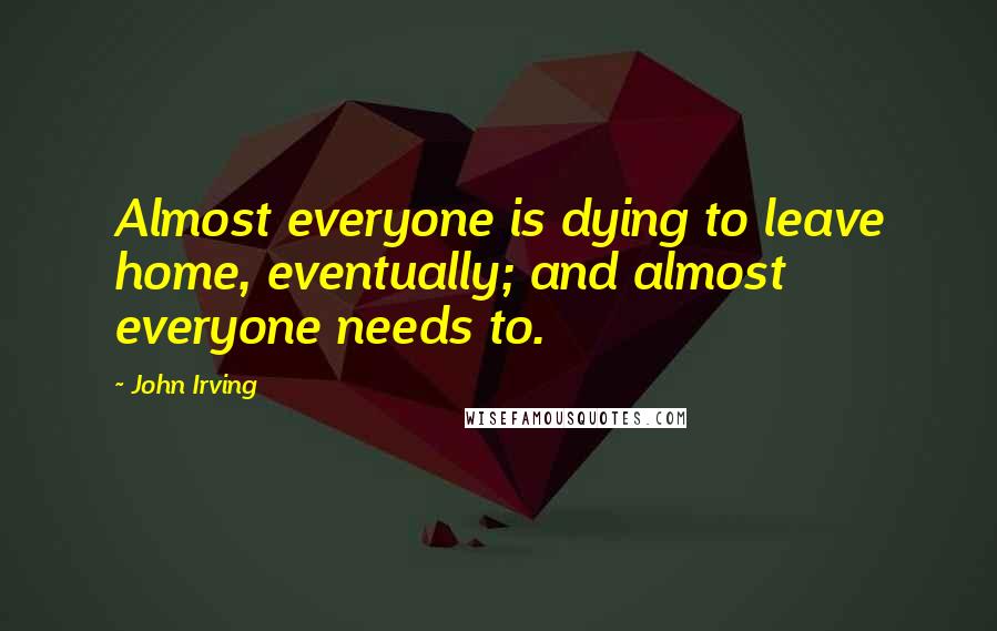 John Irving Quotes: Almost everyone is dying to leave home, eventually; and almost everyone needs to.