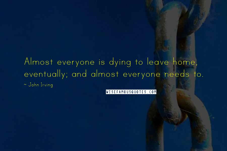 John Irving Quotes: Almost everyone is dying to leave home, eventually; and almost everyone needs to.