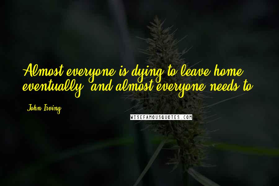 John Irving Quotes: Almost everyone is dying to leave home, eventually; and almost everyone needs to.