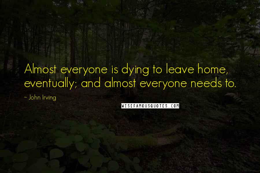 John Irving Quotes: Almost everyone is dying to leave home, eventually; and almost everyone needs to.