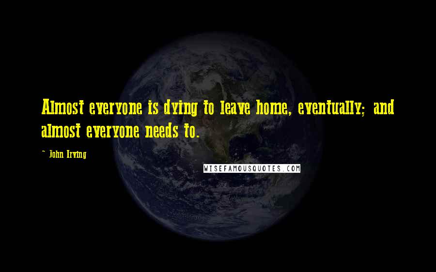 John Irving Quotes: Almost everyone is dying to leave home, eventually; and almost everyone needs to.