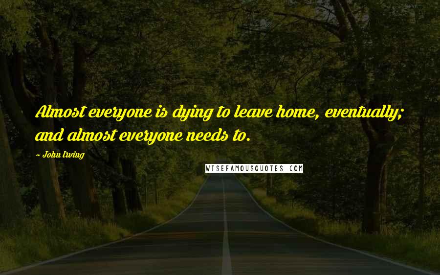 John Irving Quotes: Almost everyone is dying to leave home, eventually; and almost everyone needs to.