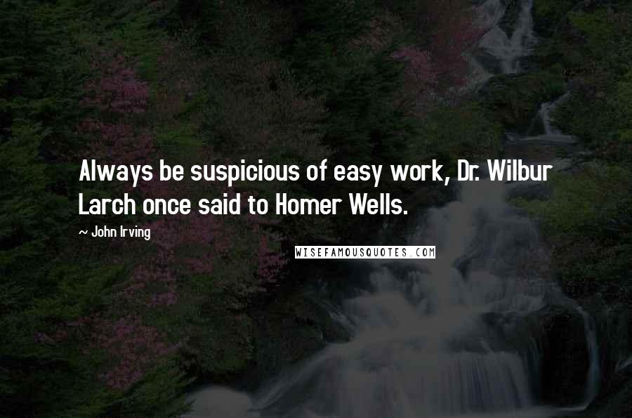 John Irving Quotes: Always be suspicious of easy work, Dr. Wilbur Larch once said to Homer Wells.