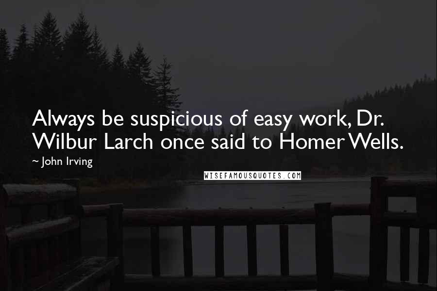 John Irving Quotes: Always be suspicious of easy work, Dr. Wilbur Larch once said to Homer Wells.