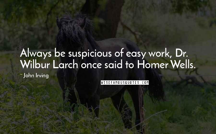 John Irving Quotes: Always be suspicious of easy work, Dr. Wilbur Larch once said to Homer Wells.