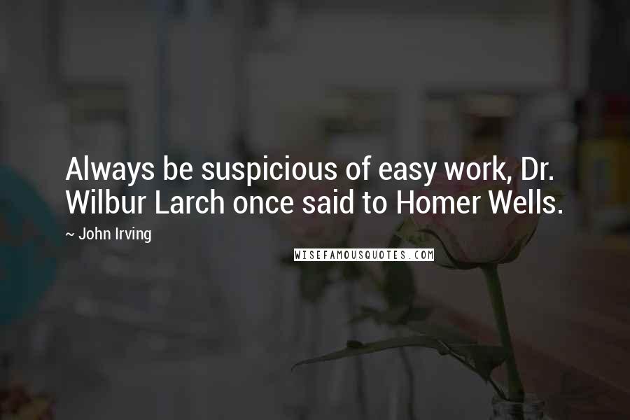 John Irving Quotes: Always be suspicious of easy work, Dr. Wilbur Larch once said to Homer Wells.