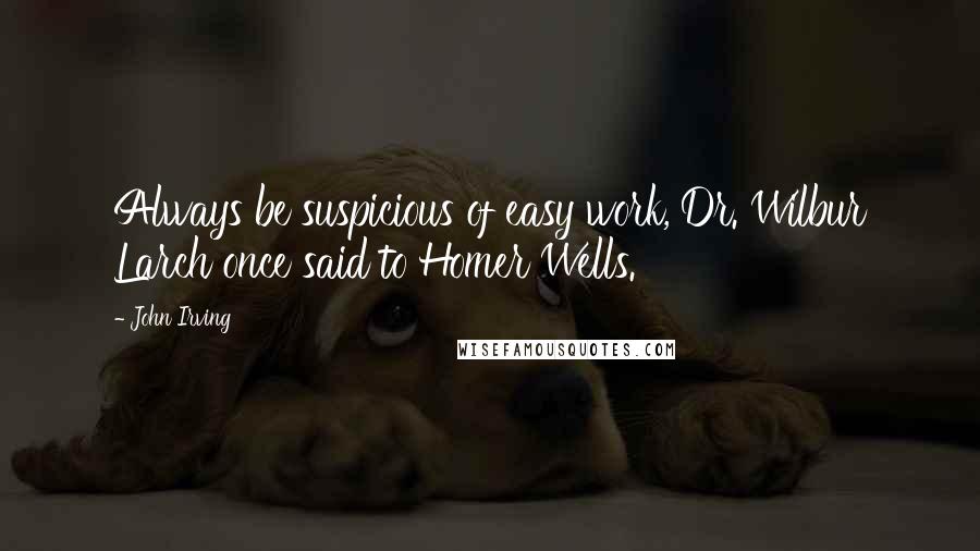 John Irving Quotes: Always be suspicious of easy work, Dr. Wilbur Larch once said to Homer Wells.