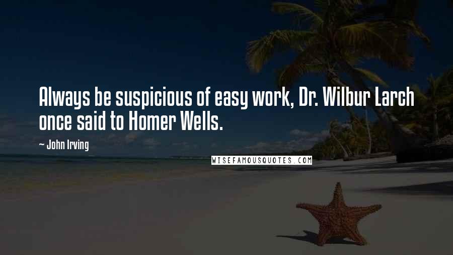 John Irving Quotes: Always be suspicious of easy work, Dr. Wilbur Larch once said to Homer Wells.