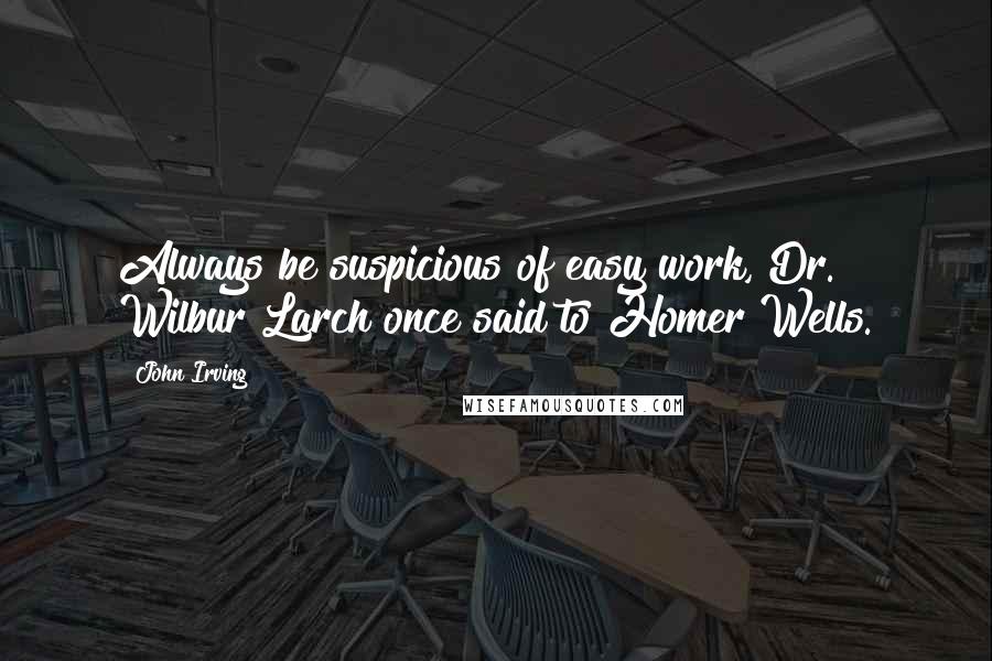 John Irving Quotes: Always be suspicious of easy work, Dr. Wilbur Larch once said to Homer Wells.