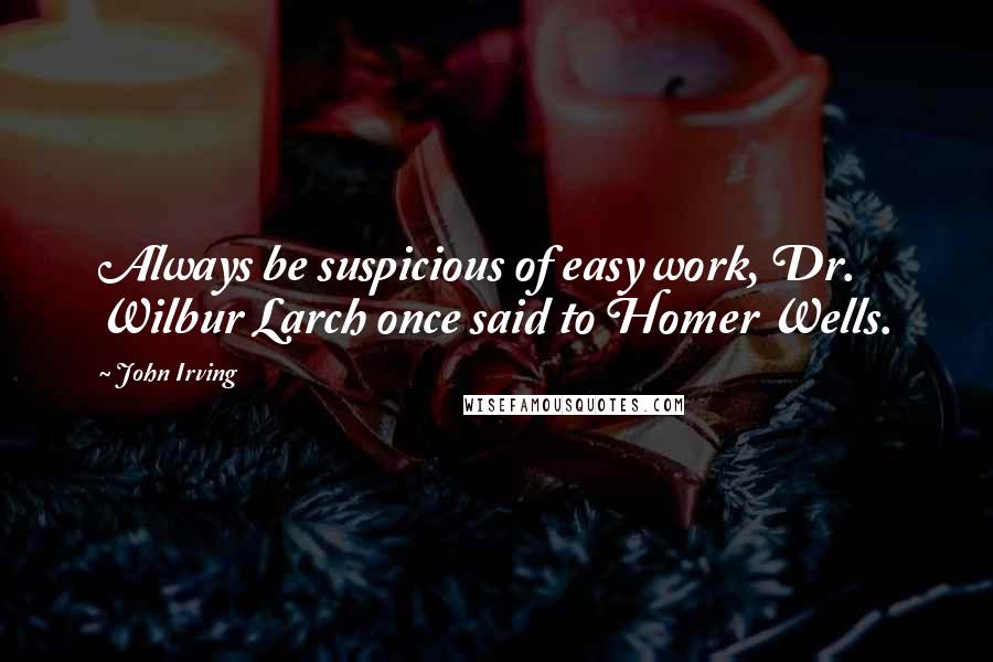 John Irving Quotes: Always be suspicious of easy work, Dr. Wilbur Larch once said to Homer Wells.