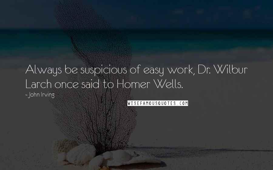 John Irving Quotes: Always be suspicious of easy work, Dr. Wilbur Larch once said to Homer Wells.