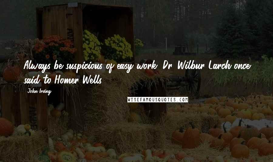 John Irving Quotes: Always be suspicious of easy work, Dr. Wilbur Larch once said to Homer Wells.