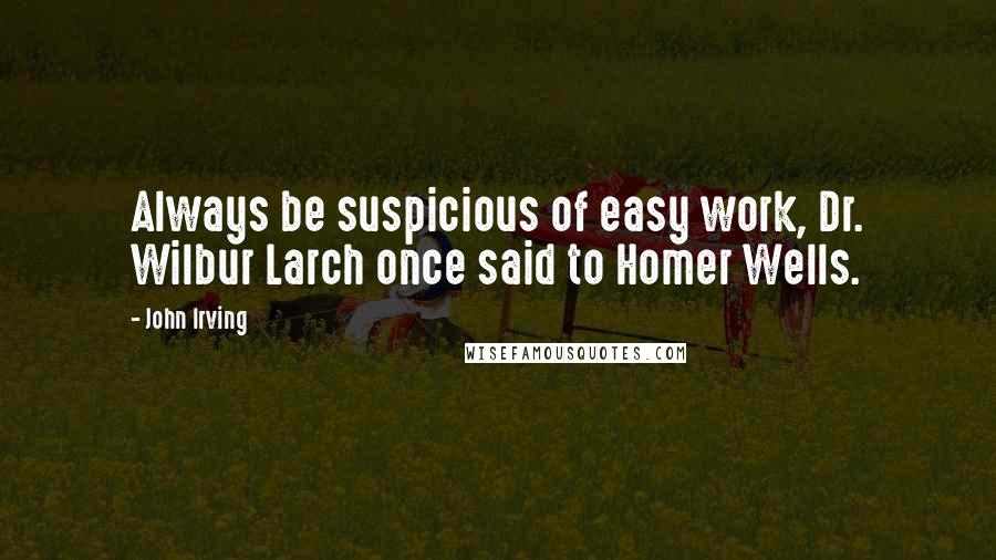 John Irving Quotes: Always be suspicious of easy work, Dr. Wilbur Larch once said to Homer Wells.