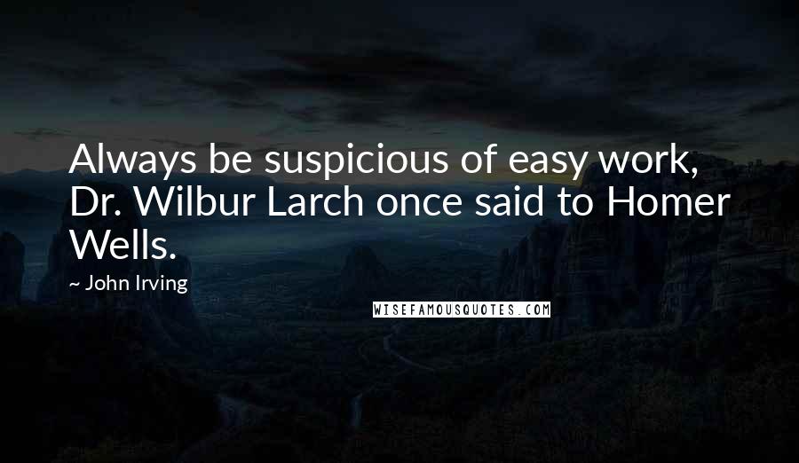 John Irving Quotes: Always be suspicious of easy work, Dr. Wilbur Larch once said to Homer Wells.