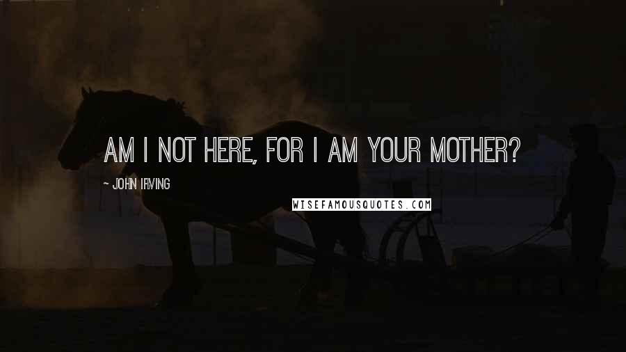 John Irving Quotes: Am I not here, for I am your mother?