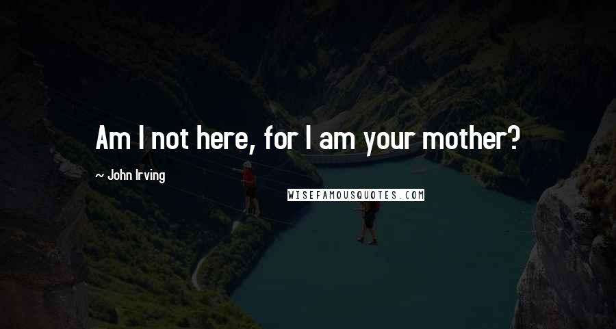 John Irving Quotes: Am I not here, for I am your mother?