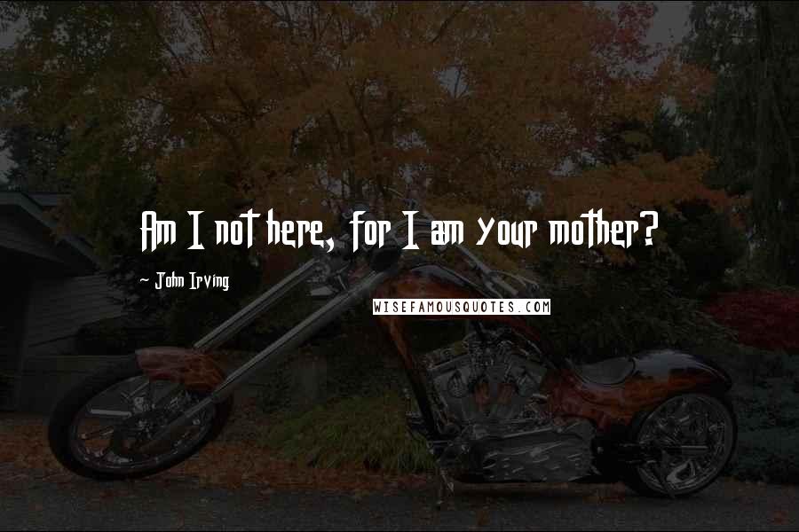 John Irving Quotes: Am I not here, for I am your mother?